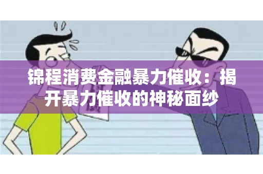 锦程消费金融暴力催收：揭开暴力催收的神秘面纱