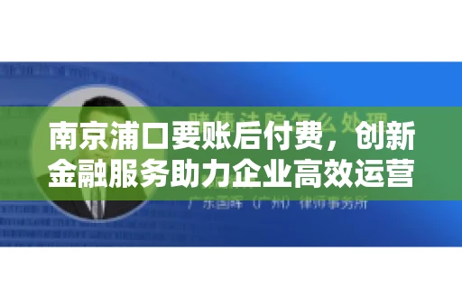 南京浦口要账后付费，创新金融服务助力企业高效运营