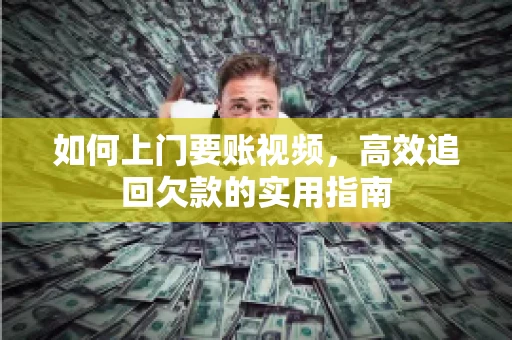 如何上门要账视频，高效追回欠款的实用指南