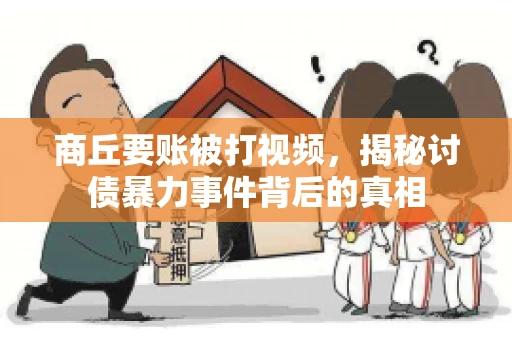 商丘要账被打视频，揭秘讨债暴力事件背后的真相