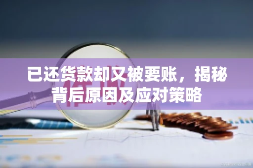 已还货款却又被要账，揭秘背后原因及应对策略