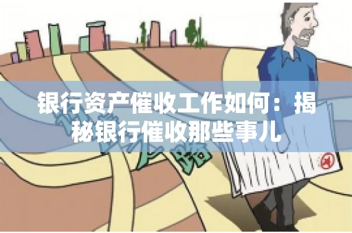 银行资产催收工作如何：揭秘银行催收那些事儿