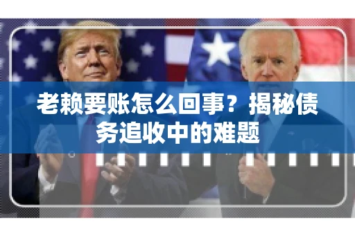 老赖要账怎么回事？揭秘债务追收中的难题
