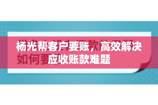 杨光帮客户要账，高效解决应收账款难题