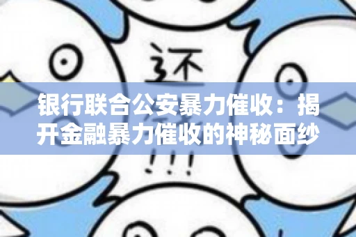银行联合公安暴力催收：揭开金融暴力催收的神秘面纱