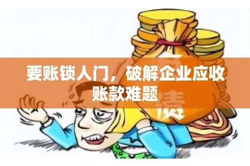 要账锁人门，破解企业应收账款难题
