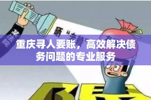 重庆寻人要账，高效解决债务问题的专业服务