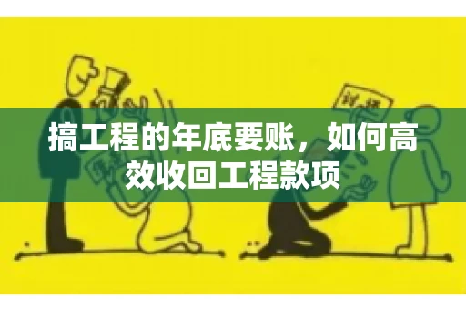 搞工程的年底要账,如何高效收回工程款项 搞工程的年底要账,如何高效收回工程款项