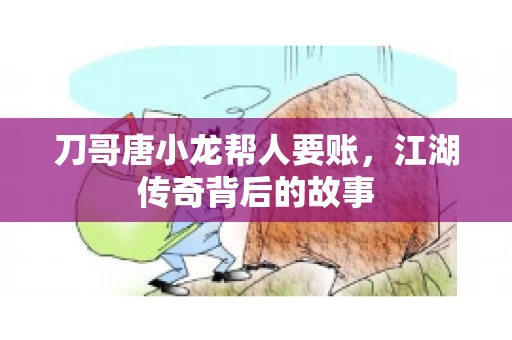 刀哥唐小龙帮人要账,江湖传奇背后的故事 刀哥唐小龙帮人要账,江湖传奇背后的故事