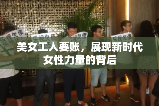 美女工人要账，展现新时代女性力量的背后