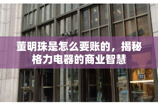 董明珠是怎么要账的，揭秘格力电器的商业智慧