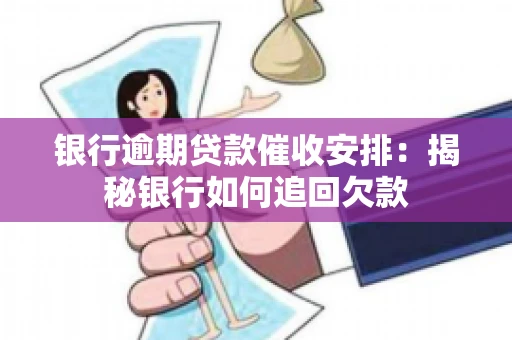 银行逾期贷款催收安排:揭秘银行如何追回欠款 银行逾期贷款催收安排:揭秘银行如何追回欠款