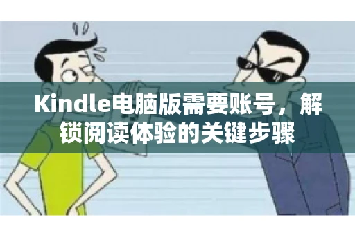 Kindle电脑版需要账号,解锁阅读体验的关键步骤 Kindle电脑版需要账号,解锁阅读体验的关键步骤
