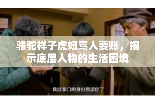 骆驼祥子虎妞骂人要账,揭示底层人物的生活困境 骆驼祥子虎妞骂人要账,揭示底层人物的生活困境