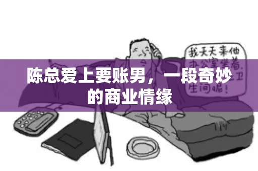 陈总爱上要账男,一段奇妙的商业情缘 陈总爱上要账男,一段奇妙的商业情缘