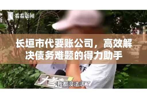 长垣市代要账公司，高效解决债务难题的得力助手