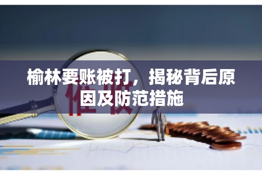 榆林要账被打，揭秘背后原因及防范措施