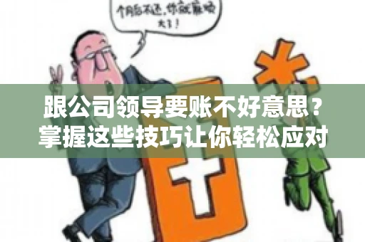 跟公司领导要账不好意思？掌握这些技巧让你轻松应对