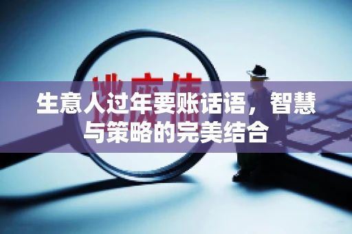 生意人过年要账话语,智慧与策略的完美结合 生意人过年要账话语,智慧与策略的完美结合