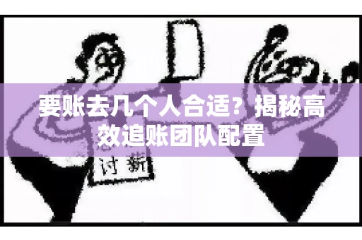 要账去几个人合适？揭秘高效追账团队配置