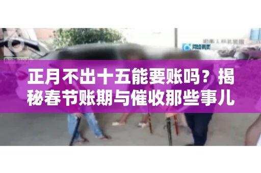 正月不出十五能要账吗？揭秘春节账期与催收那些事儿