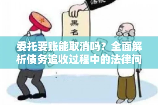 委托要账能取消吗？全面解析债务追收过程中的法律问题