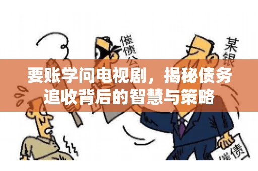 要账学问电视剧，揭秘债务追收背后的智慧与策略