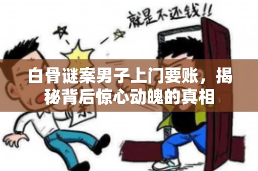 白骨谜案男子上门要账，揭秘背后惊心动魄的真相