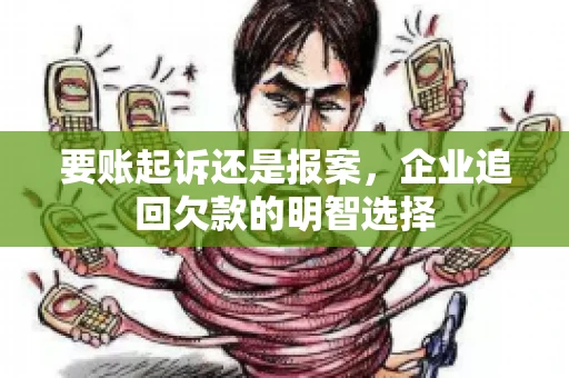 要账起诉还是报案，企业追回欠款的明智选择