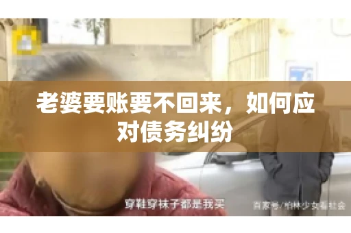 老婆要账要不回来，如何应对债务纠纷