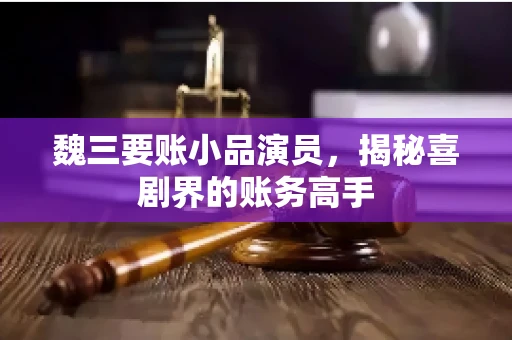 魏三要账小品演员，揭秘喜剧界的账务高手