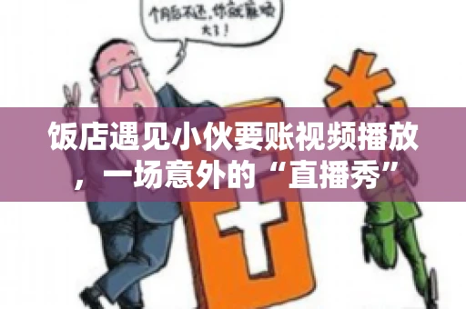 饭店遇见小伙要账视频播放，一场意外的“直播秀”