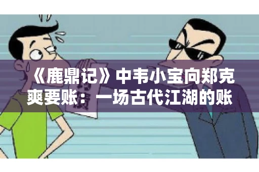 《鹿鼎记》中韦小宝向郑克爽要账：一场古代江湖的账目纠葛