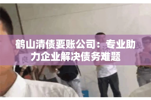 鹤山清债要账公司：专业助力企业解决债务难题