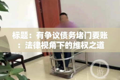 标题:有争议债务堵门要账:法律视角下的维权之道 标题:有争议债务堵门要账:法律视角下的维权之道