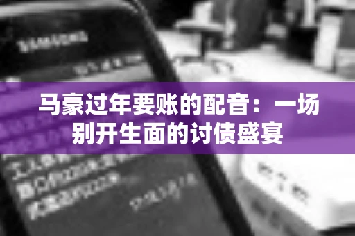 马豪过年要账的配音：一场别开生面的讨债盛宴
