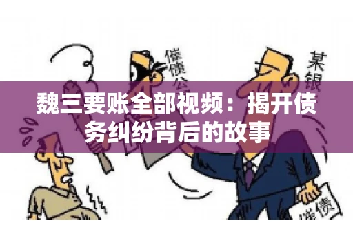 魏三要账全部视频：揭开债务纠纷背后的故事