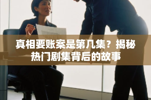 真相要账案是第几集？揭秘热门剧集背后的故事