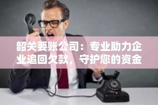韶关要账公司：专业助力企业追回欠款，守护您的资金安全