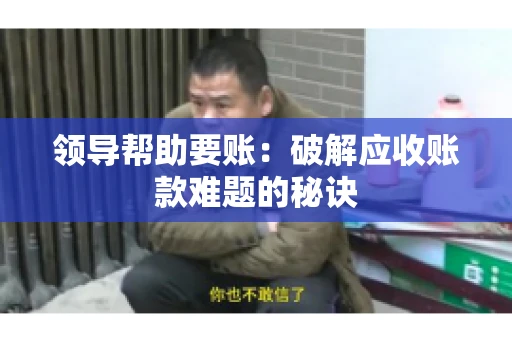 领导帮助要账：破解应收账款难题的秘诀