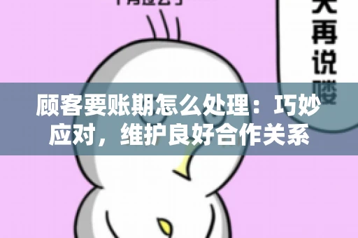 顾客要账期怎么处理：巧妙应对，维护良好合作关系