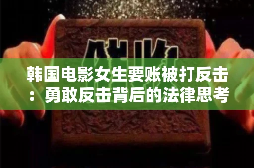 韩国电影女生要账被打反击：勇敢反击背后的法律思考