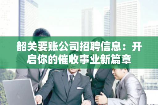 韶关要账公司招聘信息：开启你的催收事业新篇章