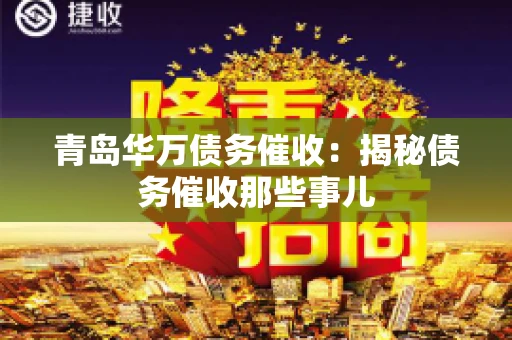 青岛华万债务催收:揭秘债务催收那些事儿 青岛华万债务催收:揭秘债务催收那些事儿