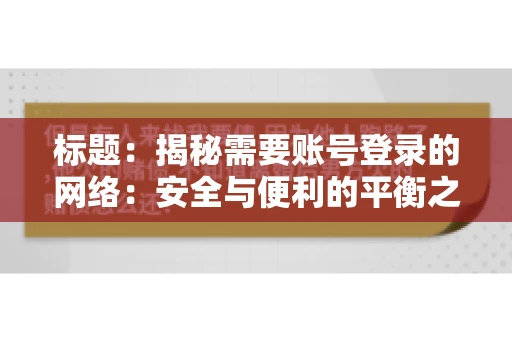 标题:揭秘需要账号登录的网络:安全与便利的平衡之道 标题:揭秘需要账号登录的网络:安全与便利的平衡之道