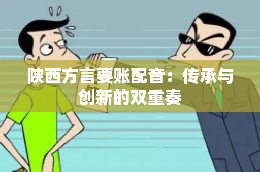 陕西方言要账配音:传承与创新的双重奏 陕西方言要账配音:传承与创新的双重奏