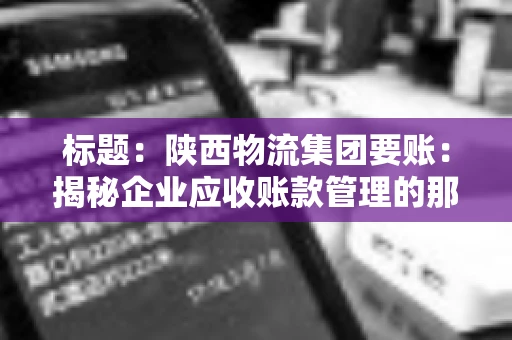 标题：陕西物流集团要账：揭秘企业应收账款管理的那些事儿
