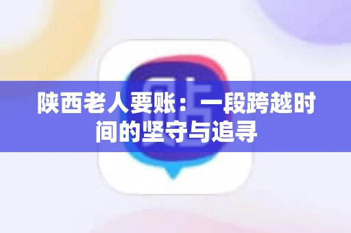 陕西老人要账:一段跨越时间的坚守与追寻 陕西老人要账:一段跨越时间的坚守与追寻