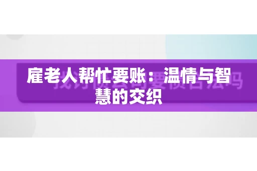 雇老人帮忙要账：温情与智慧的交织
