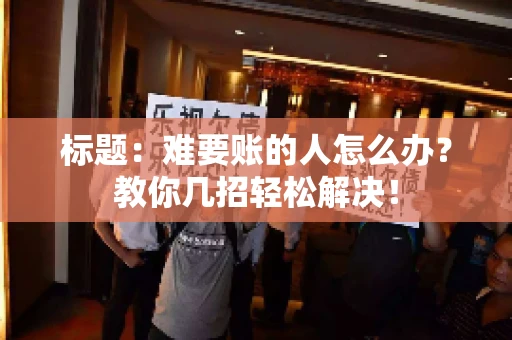 标题：难要账的人怎么办？教你几招轻松解决！